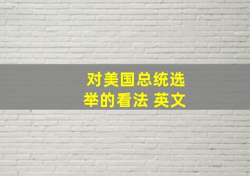 对美国总统选举的看法 英文